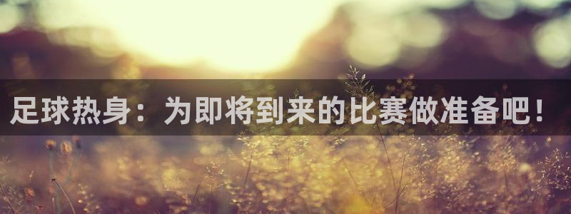  vsport体育在线官网：足球热身：为即将到来的比赛做准备吧